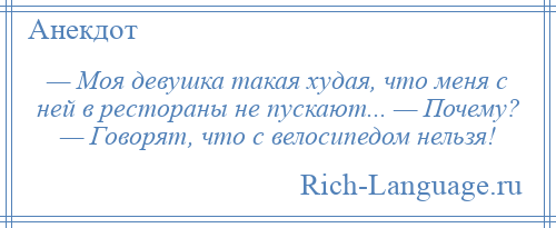 
    — Моя девушка такая худая, что меня с ней в рестораны не пускают... — Почему? — Говорят, что с велосипедом нельзя!