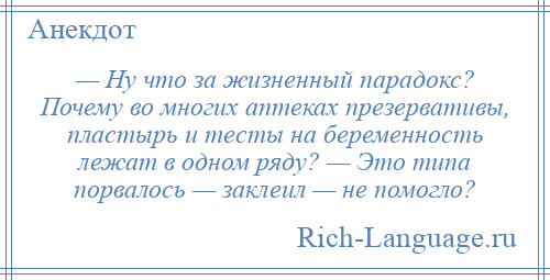 
    — Ну что за жизненный парадокс? Почему во многих аптеках презервативы, пластырь и тесты на беременность лежат в одном ряду? — Это типа порвалось — заклеил — не помогло?