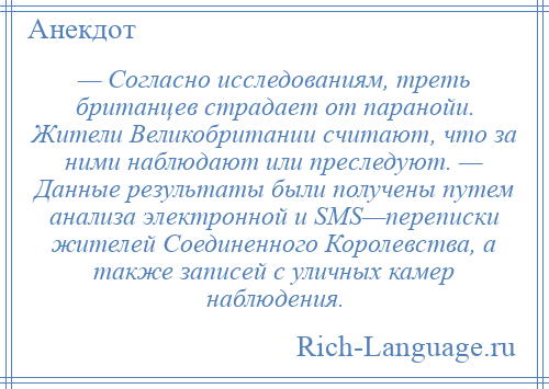 
    — Согласно исследованиям, треть британцев страдает от паранойи. Жители Великобритании считают, что за ними наблюдают или преследуют. — Данные результаты были получены путем анализа электронной и SМS—переписки жителей Соединенного Королевства, а также записей с уличных камер наблюдения.