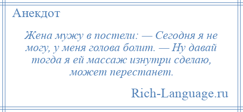 
    Жена мужу в постели: — Сегодня я не могу, у меня голова болит. — Ну давай тогда я ей массаж изнутри сделаю, может перестанет.