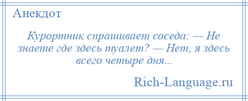 
    Курортник спрашивает соседа: — Не знаете где здесь туалет? — Нет, я здесь всего четыре дня...