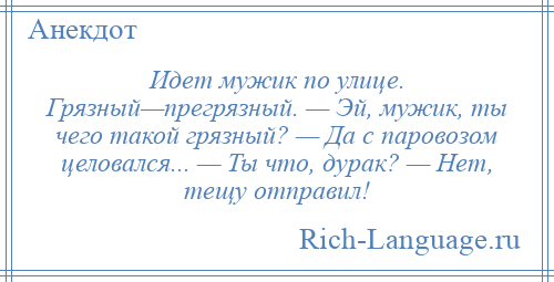 
    Идет мужик по улице. Грязный—прегрязный. — Эй, мужик, ты чего такой грязный? — Да с паровозом целовался... — Ты что, дурак? — Hет, тещу отправил!