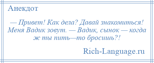 
    — Привет! Как дела? Давай знакомиться! Меня Вадик зовут. — Вадик, сынок — когда ж ты пить—то бросишь?!