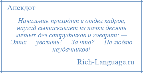 
    Начальник приходит в отдел кадров, наугад вытаскивает из пачки десять личных дел сотрудников и говорит: — Этих — уволить! — За что? — Не люблю неудачников!