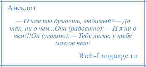 
    — О чем ты думаешь, любимый?— Да так, ни о чем...Она (радостно):— И я ни о чем!!!Он (угрюмо):— Тебе легче, у тебя мозгов нет!