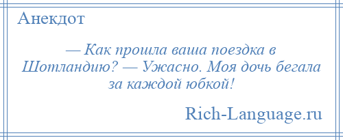 
    — Как прошла ваша поездка в Шотландию? — Ужасно. Моя дочь бегала за каждой юбкой!