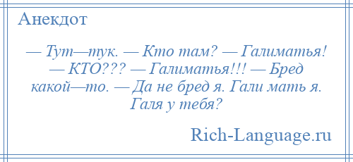 
    — Тут—тук. — Кто там? — Галиматья! — КТО??? — Галиматья!!! — Бред какой—то. — Да не бред я. Гали мать я. Галя у тебя?