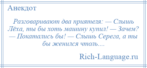 
    Разговаривают два приятеля: — Слышь Лёха, ты бы хоть машину купил! — Зачем? — Покатались бы! — Слышь Серега, а ты бы женился чтоль....