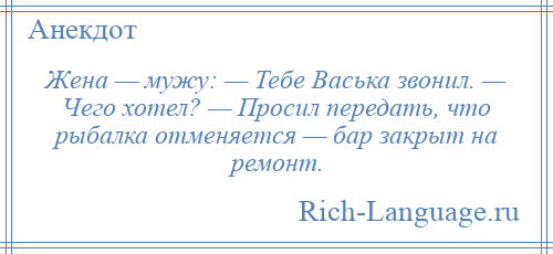 
    Жена — мужу: — Тебе Васька звонил. — Чего хотел? — Просил передать, что рыбалка отменяется — бар закрыт на ремонт.