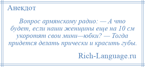 
    Вопрос армянскому радио: — А что будет, если наши женщины еще на 10 см укоротят свои мини—юбки? — Тогда придется делать прически и красить губы.