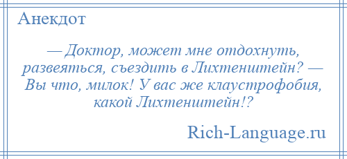 
    — Доктор, может мне отдохнуть, развеяться, съездить в Лихтенштейн? — Вы что, милок! У вас же клаустрофобия, какой Лихтенштейн!?