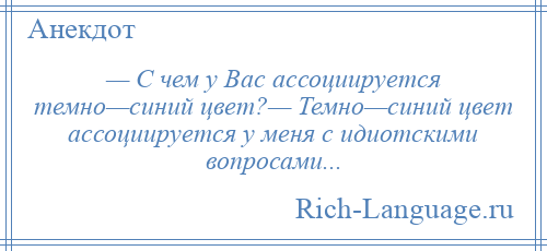 
    — С чем у Вас ассоциируется темно—синий цвет?— Темно—синий цвет ассоциируется у меня с идиотскими вопросами...