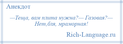 
    —Теща, вам плита нужна?— Газовая?— Нет,бля, мраморная!