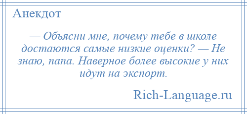 
    — Объясни мне, почему тебе в школе достаются самые низкие оценки? — Не знаю, папа. Наверное более высокие у них идут на экспорт.