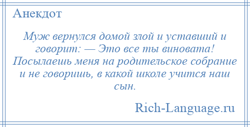 
    Муж вернулся домой злой и уставший и говорит: — Это все ты виновата! Посылаешь меня на родительское собрание и не говоришь, в какой школе учится наш сын.