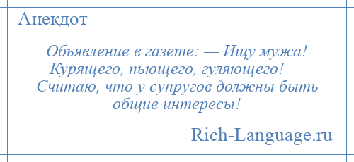 
    Обьявление в газете: — Ищу мужа! Курящего, пьющего, гуляющего! — Считаю, что у супругов должны быть общие интересы!