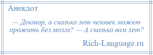 
    — Доктор, а сколько лет человек может прожить без мозга? — А сколько вам лет?