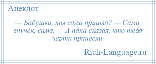 
    — Бабушка, ты сама пришла? — Сама, внучек, сама. — А папа сказал, что тебя черти принесли.