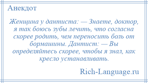 
    Женщина у дантиста: — Знаете, доктор, я так боюсь зубы лечить, что согласна скорее родить, чем переносить боль от бормашины. Дантист: — Вы определяйтесь скорее, чтобы я знал, как кресло устанавливать.