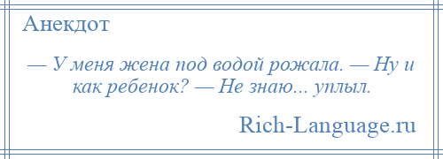 
    — У меня жена под водой рожала. — Ну и как ребенок? — Не знаю... уплыл.