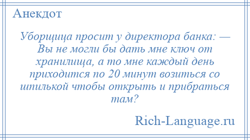 
    Уборщица просит у директора банка: — Вы не могли бы дать мне ключ от хранилища, а то мне каждый день приходится по 20 минут возиться со шпилькой чтобы открыть и прибраться там?