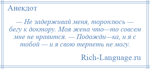 
    — Не задерживай меня, тороплюсь — бегу к доктору. Моя жена что—то совсем мне не нравится. — Подожди—ка, и я с тобой — и я свою терпеть не могу.