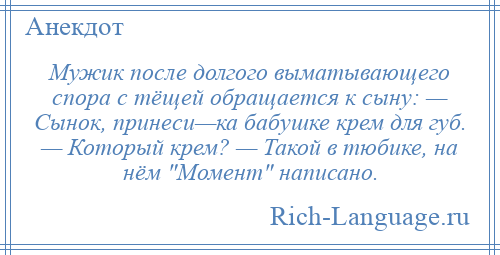 
    Мужик после долгого выматывающего спора с тёщей обращается к сыну: — Сынок, принеси—ка бабушке крем для губ. — Который крем? — Такой в тюбике, на нём Момент написано.