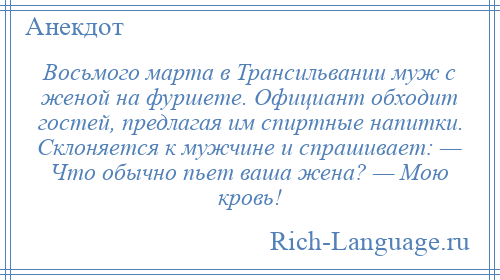 
    Восьмого марта в Трансильвании муж с женой на фуршете. Официант обходит гостей, предлагая им спиртные напитки. Склоняется к мужчине и спрашивает: — Что обычно пьет ваша жена? — Мою кровь!