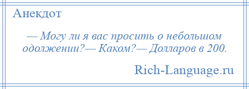 
    — Могу ли я вас просить о небольшом одолжении?— Каком?— Долларов в 200.