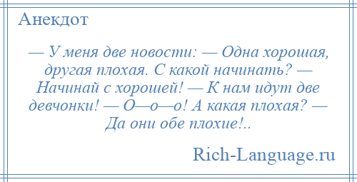 
    — У меня две новости: — Одна хорошая, другая плохая. С какой начинать? — Начинай с хорошей! — К нам идут две девчонки! — О—о—о! А какая плохая? — Да они обе плохие!..