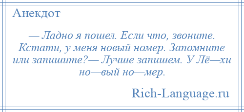 
    — Ладно я пошел. Если что, звоните. Кстати, у меня новый номер. Запомните или запишите?— Лучше запишем. У Лё—хи но—вый но—мер.