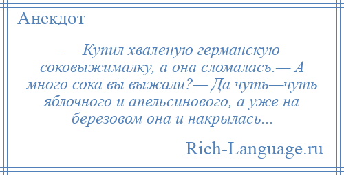 
    — Купил хваленую германскую соковыжималку, а она сломалась.— А много сока вы выжали?— Да чуть—чуть яблочного и апельсинового, а уже на березовом она и накрылась...