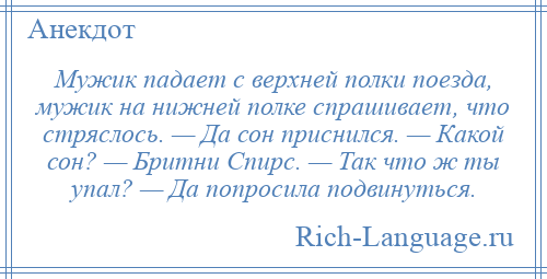 
    Мужик падает с верхней полки поезда, мужик на нижней полке спрашивает, что стряслось. — Да сон приснился. — Какой сон? — Бритни Спирс. — Так что ж ты упал? — Да попросила подвинуться.
