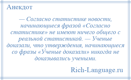 
    — Согласно статистике новости, начинающиеся фразой «Согласно статистике» не имеют ничего общего с реальной статистикой. — Ученые доказали, что утверждения, начинающиеся со фразы «Ученые доказали» никогда не доказывались учеными.