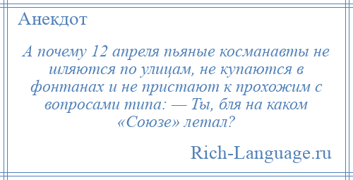 
    А почему 12 апреля пьяные косманавты не шляются по улицам, не купаются в фонтанах и не пристают к прохожим с вопросами типа: — Ты, бля на каком «Союзе» летал?