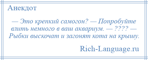 
    — Это крепкий самогон? — Попробуйте влить немного в ваш аквариум. — ???? — Рыбки выскочат и загонят кота на крышу.