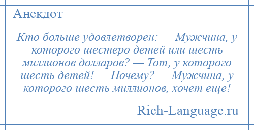 
    Кто больше удовлетворен: — Мужчина, у которого шестеро детей или шесть миллионов долларов? — Тот, у которого шесть детей! — Почему? — Мужчина, у которого шесть миллионов, хочет еще!
