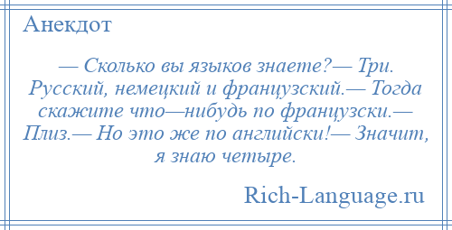 
    — Сколько вы языков знаете?— Три. Русский, немецкий и французский.— Тогда скажите что—нибудь по французски.— Плиз.— Но это же по английски!— Значит, я знаю четыре.