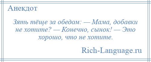 
    Зять тёще за обедом: — Мама, добавки не хотите? — Конечно, сынок! — Это хорошо, что не хотите.