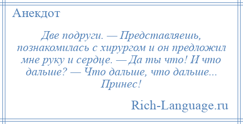 
    Две подруги. — Представляешь, познакомилась с хирургом и он предложил мне руку и сердце. — Да ты что! И что дальше? — Что дальше, что дальше... Принес!