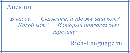 
    В кассе: — Скажите, а где же ваш кот? — Какой кот? — Который наплакал эту зарплату.