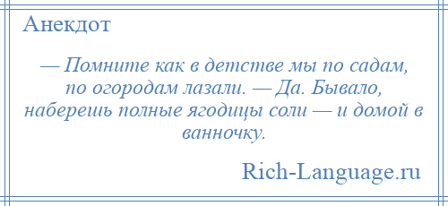 
    — Помните как в детстве мы по садам, по огородам лазали. — Да. Бывало, наберешь полные ягодицы соли — и домой в ванночку.