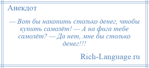 
    — Вот бы накопить столько денег, чтобы купить самолёт! — А на фига тебе самолёт? — Да нет, мне бы столько денег!!!