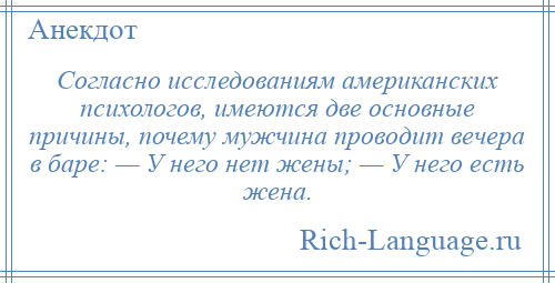 
    Согласно исследованиям американских психологов, имеются две основные причины, почему мужчина проводит вечера в баре: — У него нет жены; — У него есть жена.