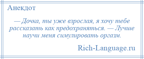 
    — Дочка, ты уже взрослая, я хочу тебе рассказать как предохраняться. — Лучше научи меня симулировать оргазм.