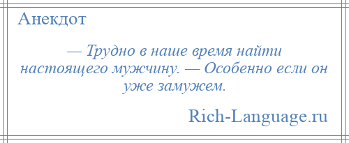 
    — Трудно в наше время найти настоящего мужчину. — Особенно если он уже замужем.