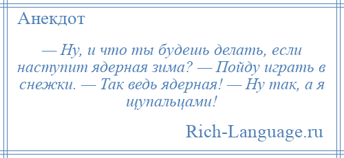 
    — Ну, и что ты будешь делать, если наступит ядерная зима? — Пойду играть в снежки. — Так ведь ядерная! — Ну так, а я щупальцами!