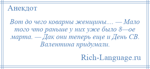 
    Вот до чего коварны женщины.... — Мало того что раньше у них уже было 8—ое марта. — Дак они теперь еще и День СВ. Валентина придумали.