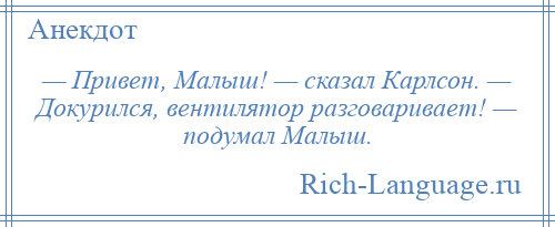 
    — Привет, Малыш! — сказал Карлсон. — Докурился, вентилятор разговаривает! — подумал Малыш.