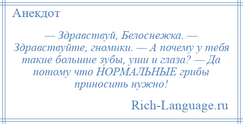 
    — Здравствуй, Белоснежка. — Здравствуйте, гномики. — А почему у тебя такие большие зубы, уши и глаза? — Да потому что НОРМАЛЬНЫЕ грибы приносить нужно!